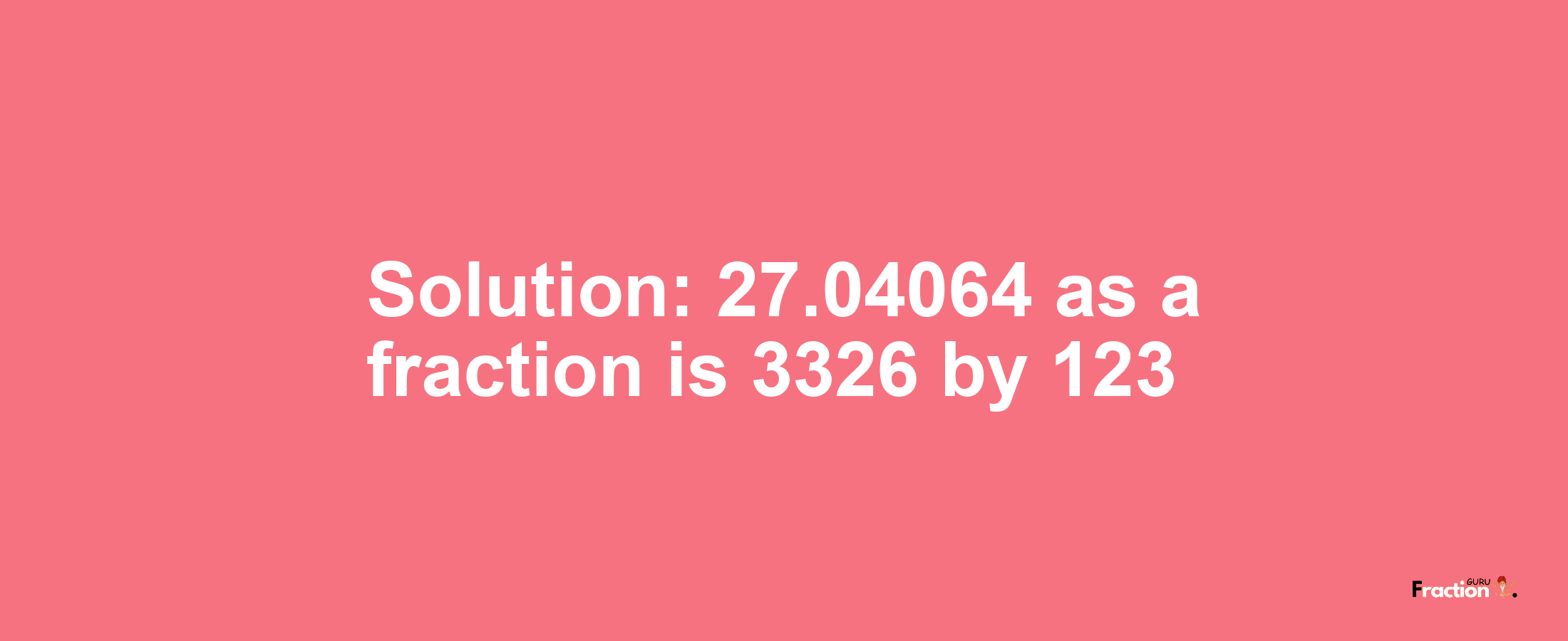 Solution:27.04064 as a fraction is 3326/123